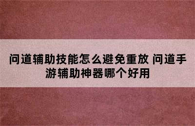 问道辅助技能怎么避免重放 问道手游辅助神器哪个好用